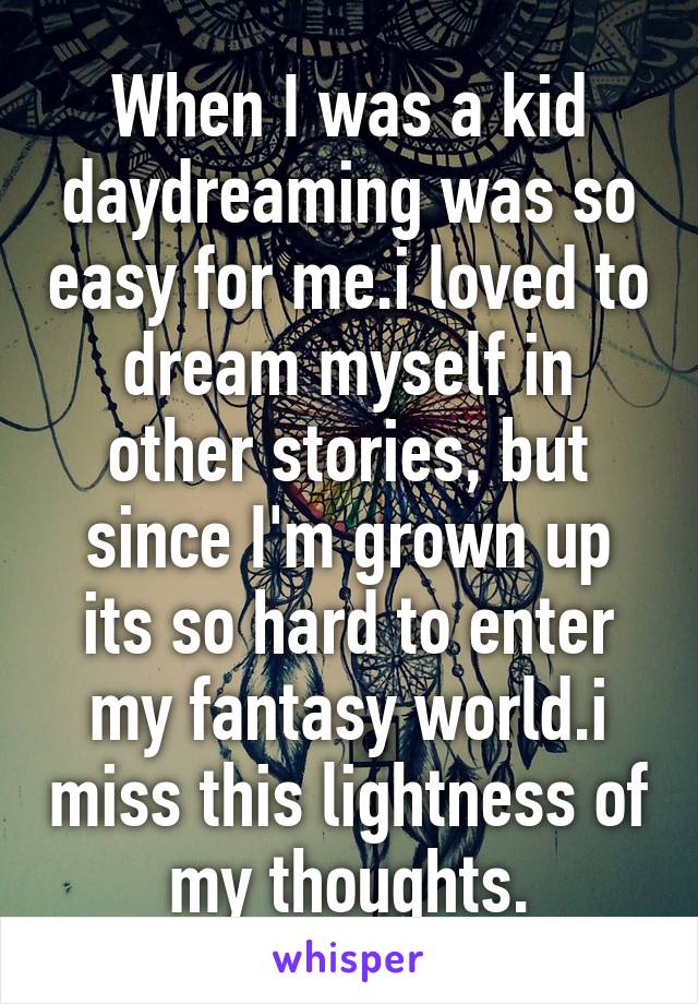 When I was a kid daydreaming was so easy for me.i loved to dream myself in other stories, but since I'm grown up its so hard to enter my fantasy world.i miss this lightness of my thoughts.