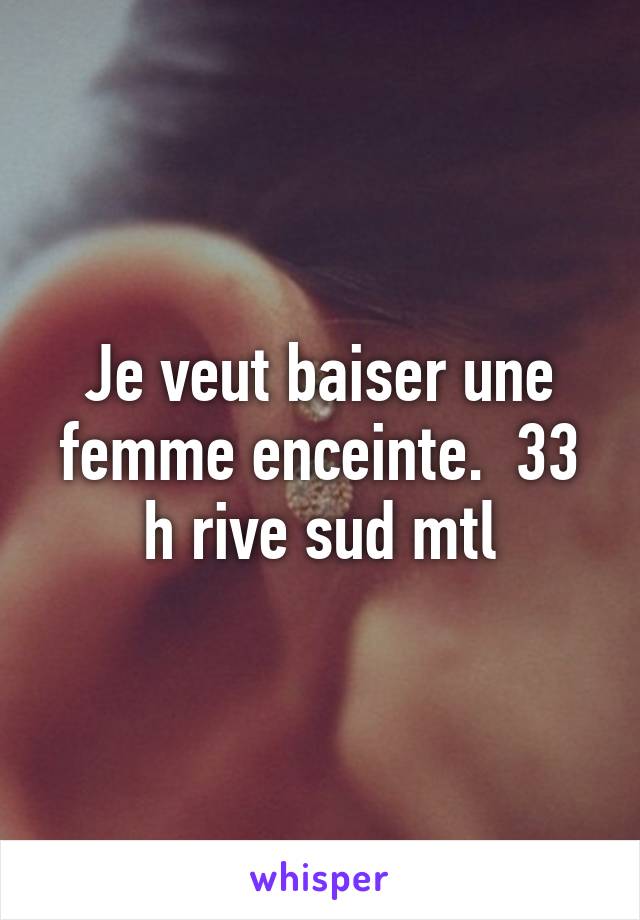 Je veut baiser une femme enceinte.  33 h rive sud mtl