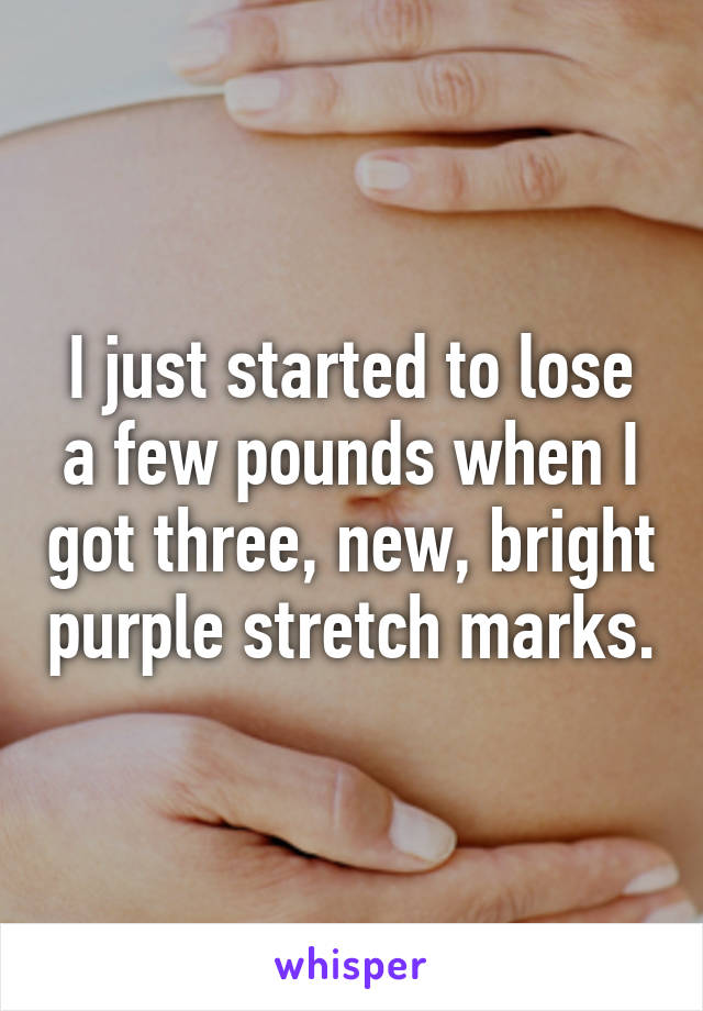 I just started to lose a few pounds when I got three, new, bright purple stretch marks.