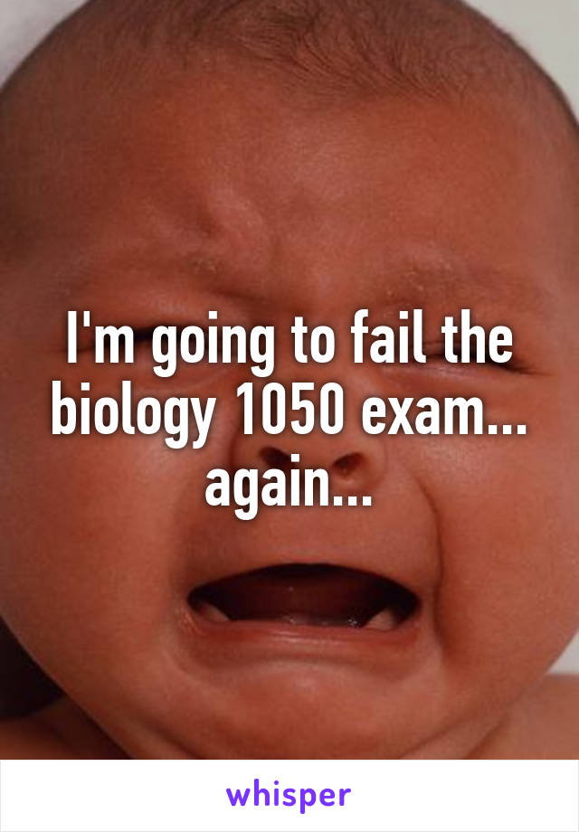 I'm going to fail the biology 1050 exam... again...