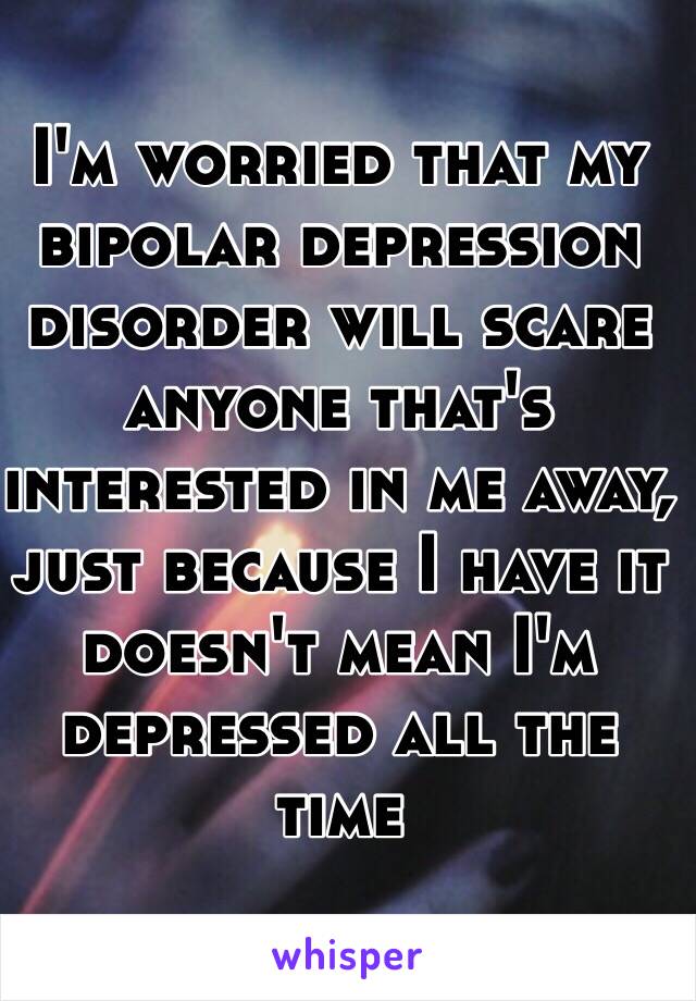 I'm worried that my bipolar depression disorder will scare anyone that's interested in me away, just because I have it doesn't mean I'm depressed all the time 