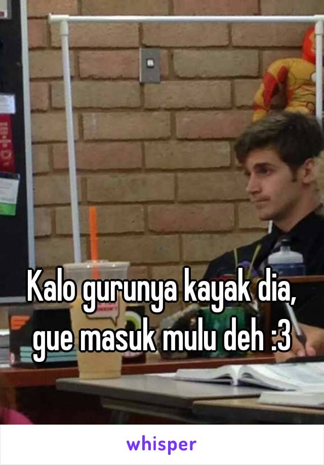 Kalo gurunya kayak dia, gue masuk mulu deh :3 