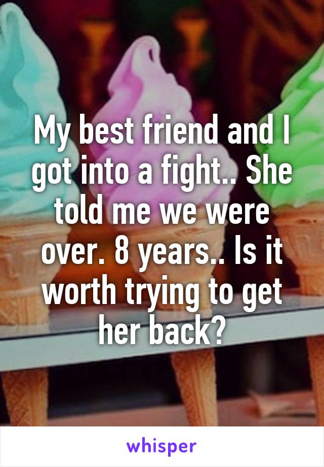 My best friend and I got into a fight.. She told me we were over. 8 years.. Is it worth trying to get her back?