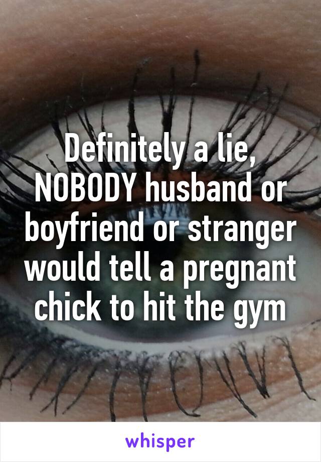 Definitely a lie, NOBODY husband or boyfriend or stranger would tell a pregnant chick to hit the gym