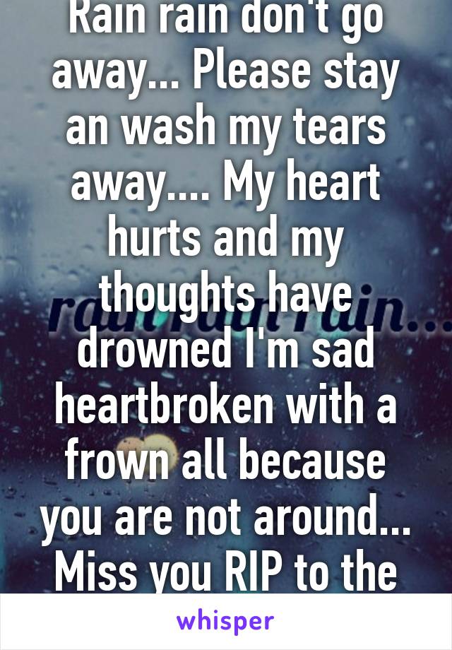 Rain rain don't go away... Please stay an wash my tears away.... My heart hurts and my thoughts have drowned I'm sad heartbroken with a frown all because you are not around... Miss you RIP to the BEST