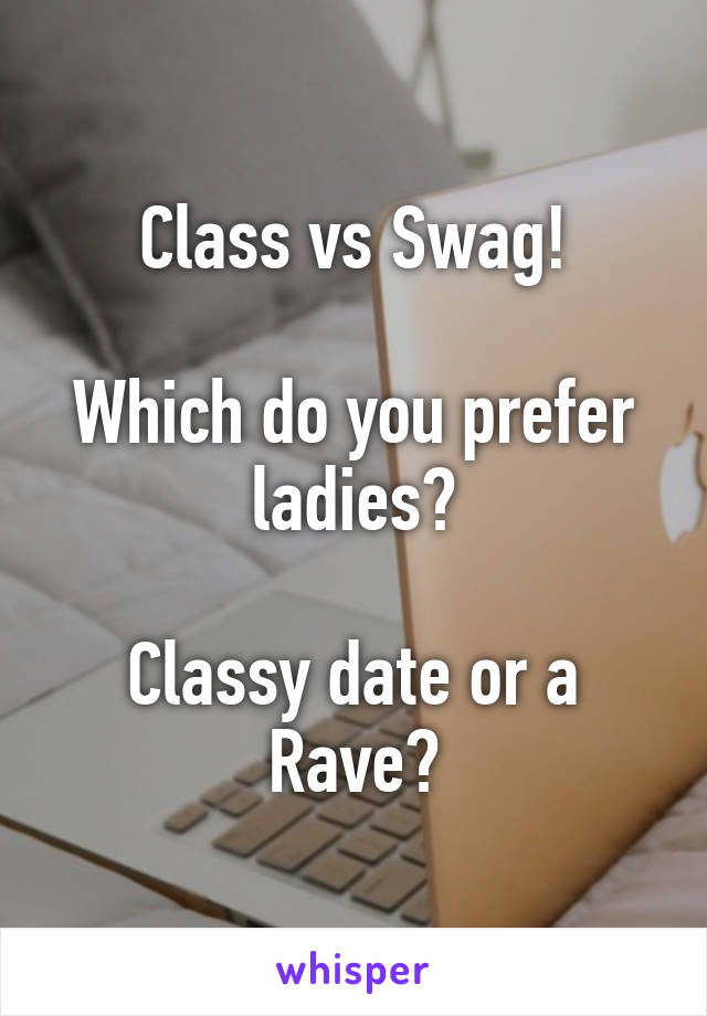 Class vs Swag!

Which do you prefer ladies?

Classy date or a Rave?