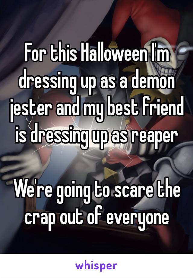 For this Halloween I'm dressing up as a demon jester and my best friend is dressing up as reaper

We're going to scare the crap out of everyone