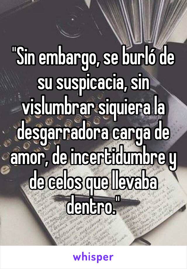 "Sin embargo, se burló de su suspicacia, sin vislumbrar siquiera la desgarradora carga de amor, de incertidumbre y de celos que llevaba dentro."