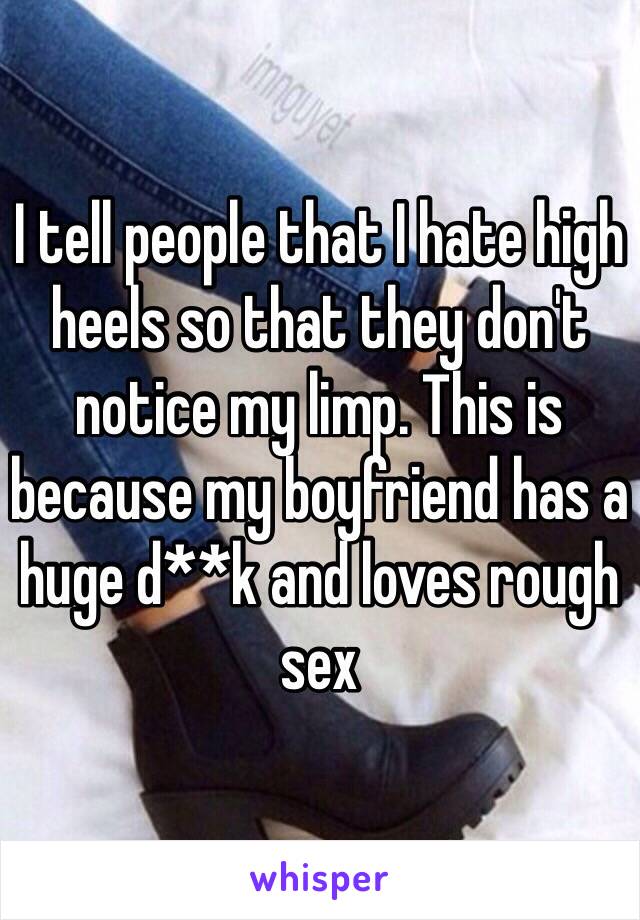 I tell people that I hate high heels so that they don't notice my limp. This is because my boyfriend has a huge d**k and loves rough sex