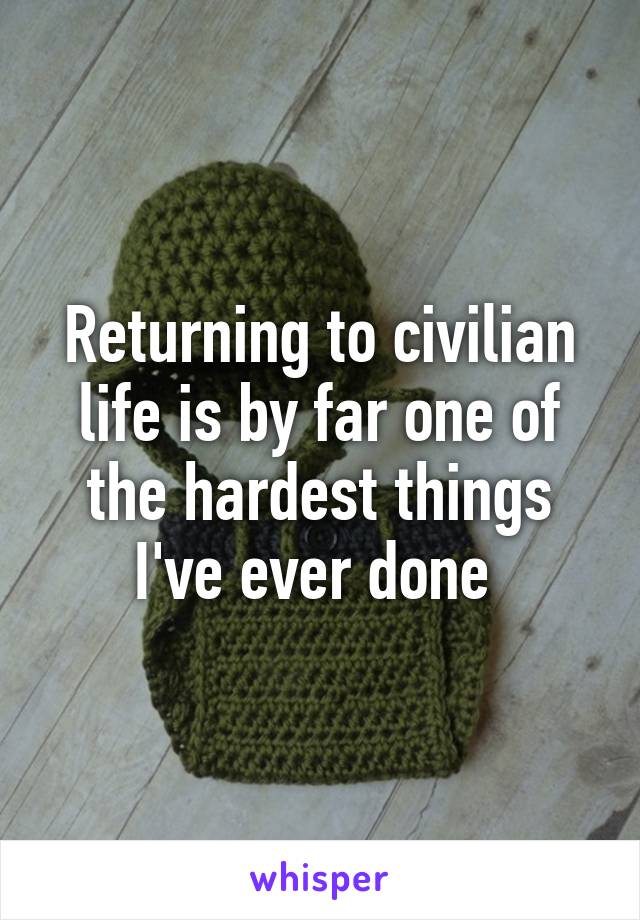 Returning to civilian life is by far one of the hardest things I've ever done 