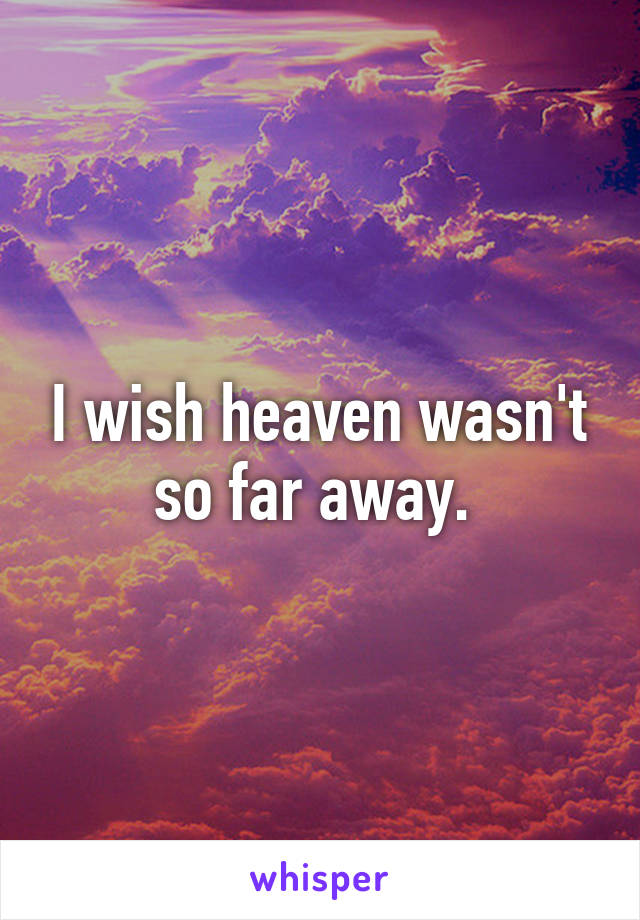 I wish heaven wasn't so far away. 