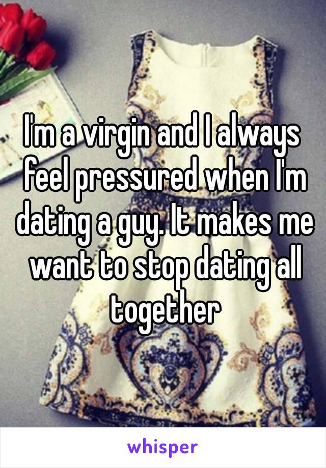 I'm a virgin and I always feel pressured when I'm dating a guy. It makes me want to stop dating all together