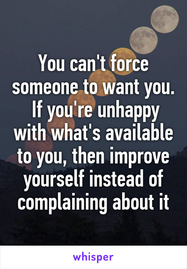 You can't force someone to want you.  If you're unhappy with what's available to you, then improve yourself instead of complaining about it