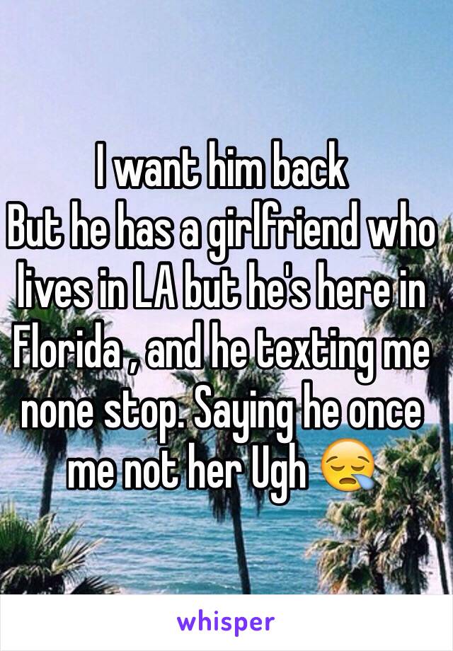 I want him back 
But he has a girlfriend who lives in LA but he's here in Florida , and he texting me none stop. Saying he once me not her Ugh 😪