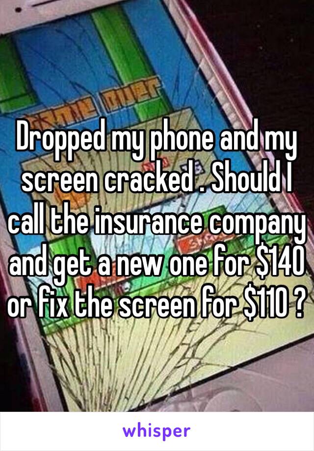 Dropped my phone and my screen cracked . Should I call the insurance company and get a new one for $140 or fix the screen for $110 ?