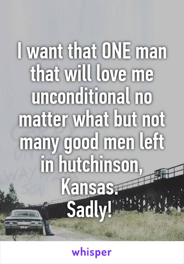 I want that ONE man that will love me unconditional no matter what but not many good men left in hutchinson, Kansas. 
Sadly! 