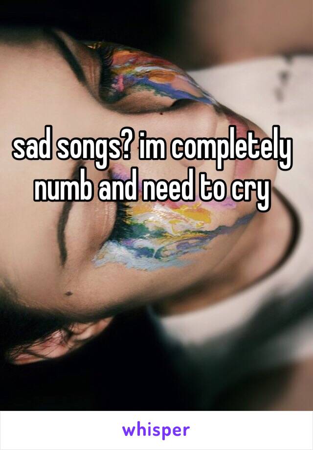 sad songs? im completely numb and need to cry