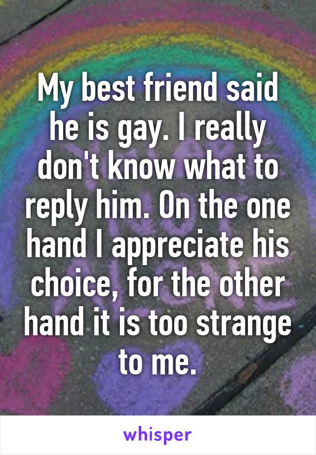 My best friend said he is gay. I really don't know what to reply him. On the one hand I appreciate his choice, for the other hand it is too strange to me.