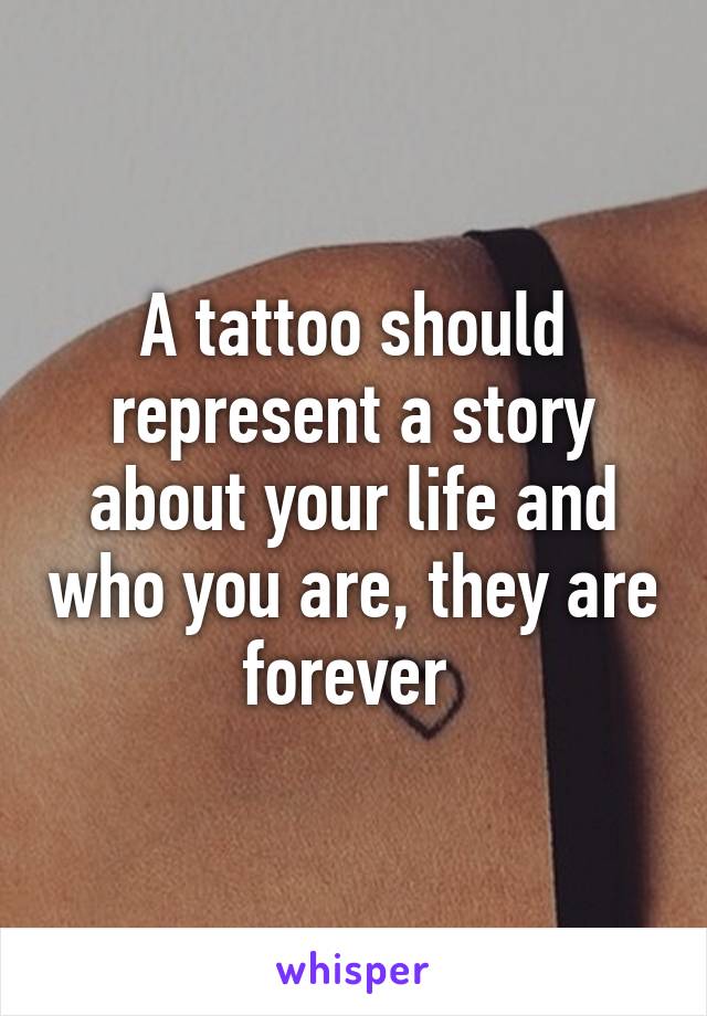 A tattoo should represent a story about your life and who you are, they are forever 