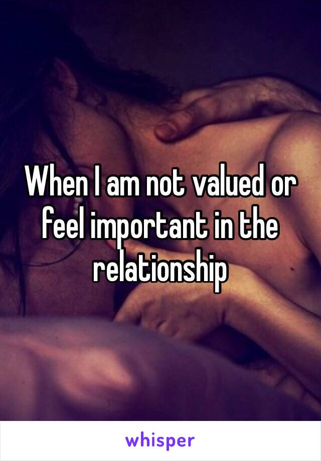 When I am not valued or feel important in the relationship 