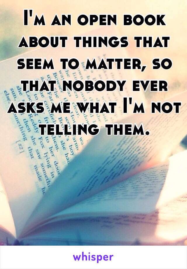 I'm an open book about things that seem to matter, so that nobody ever asks me what I'm not telling them.