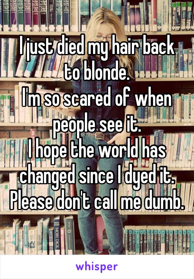 I just died my hair back 
to blonde. 
I'm so scared of when 
people see it.
I hope the world has 
changed since I dyed it.
Please don't call me dumb.
