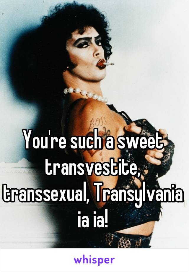 You're such a sweet transvestite, transsexual, Transylvania ia ia!