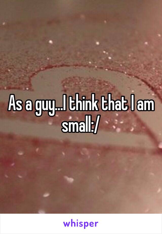 As a guy...I think that I am small:/