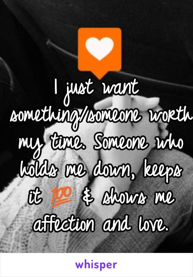 I just want something/someone worth my time. Someone who holds me down, keeps it 💯 & shows me affection and love.