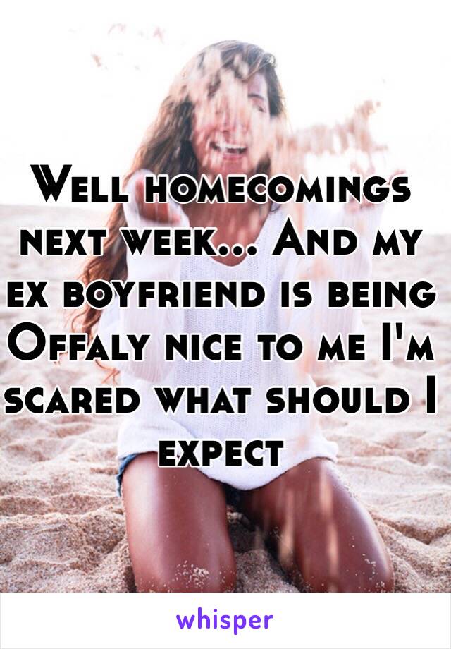 Well homecomings next week... And my ex boyfriend is being Offaly nice to me I'm scared what should I expect 