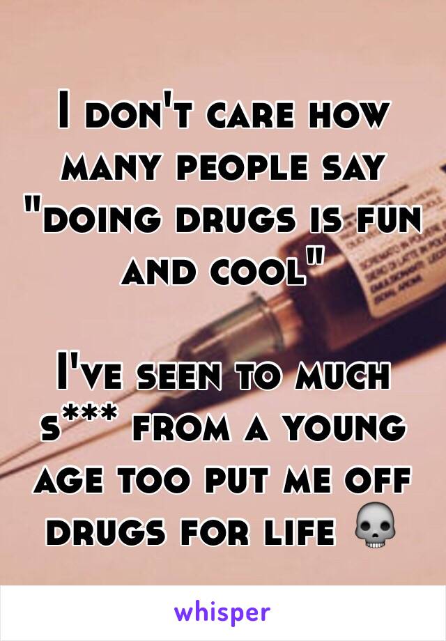 I don't care how many people say "doing drugs is fun and cool"

I've seen to much s*** from a young age too put me off drugs for life 💀