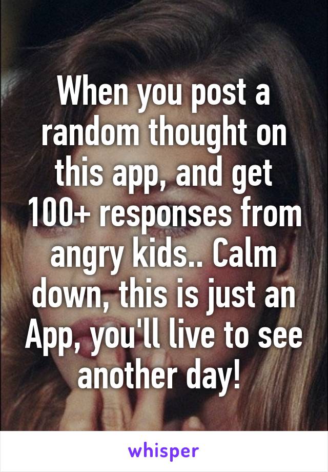 When you post a random thought on this app, and get 100+ responses from angry kids.. Calm down, this is just an App, you'll live to see another day! 