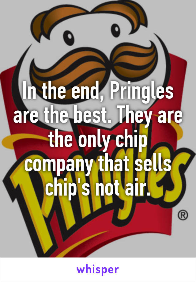 In the end, Pringles are the best. They are the only chip company that sells chip's not air.