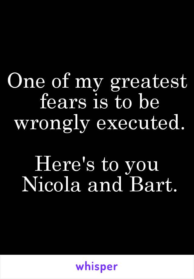 One of my greatest fears is to be wrongly executed.

Here's to you Nicola and Bart.