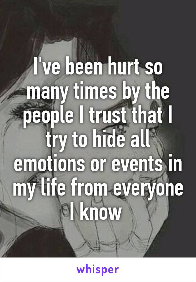 I've been hurt so many times by the people I trust that I try to hide all emotions or events in my life from everyone I know 