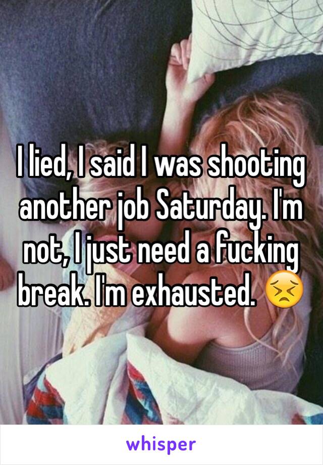 I lied, I said I was shooting another job Saturday. I'm not, I just need a fucking break. I'm exhausted. 😣