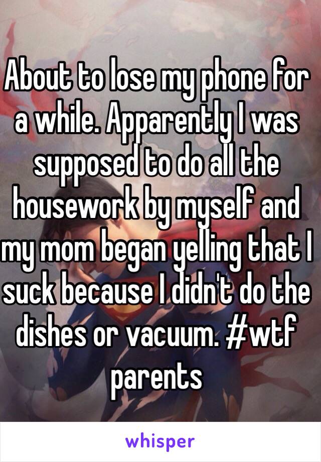 About to lose my phone for a while. Apparently I was supposed to do all the housework by myself and my mom began yelling that I suck because I didn't do the dishes or vacuum. #wtf parents 