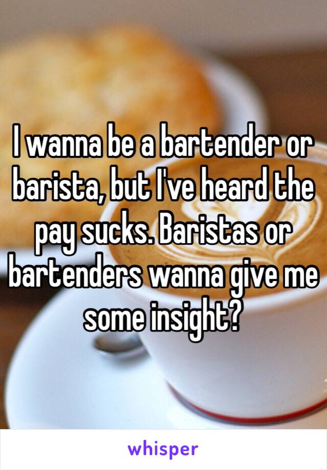 I wanna be a bartender or barista, but I've heard the pay sucks. Baristas or bartenders wanna give me some insight? 