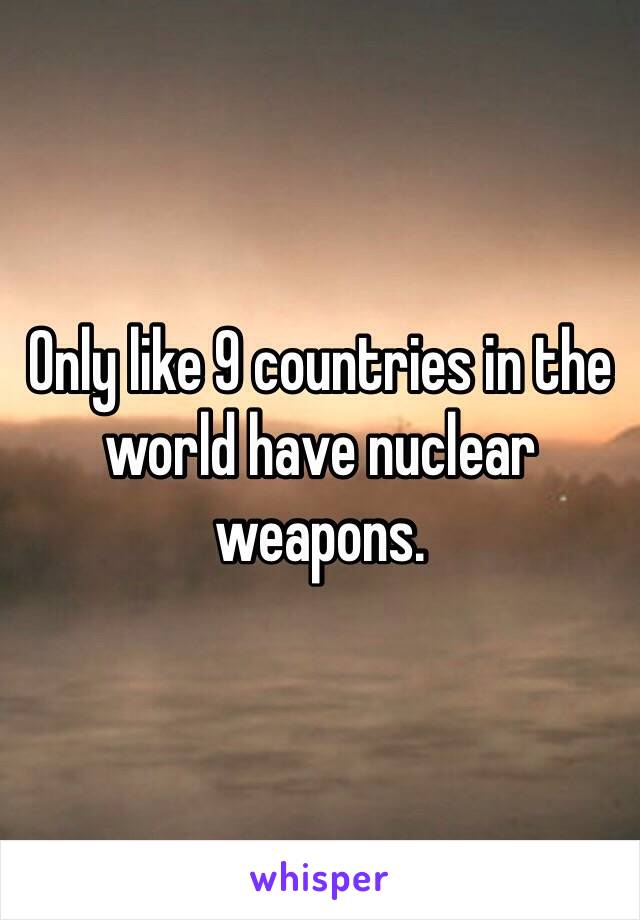 Only like 9 countries in the world have nuclear weapons.