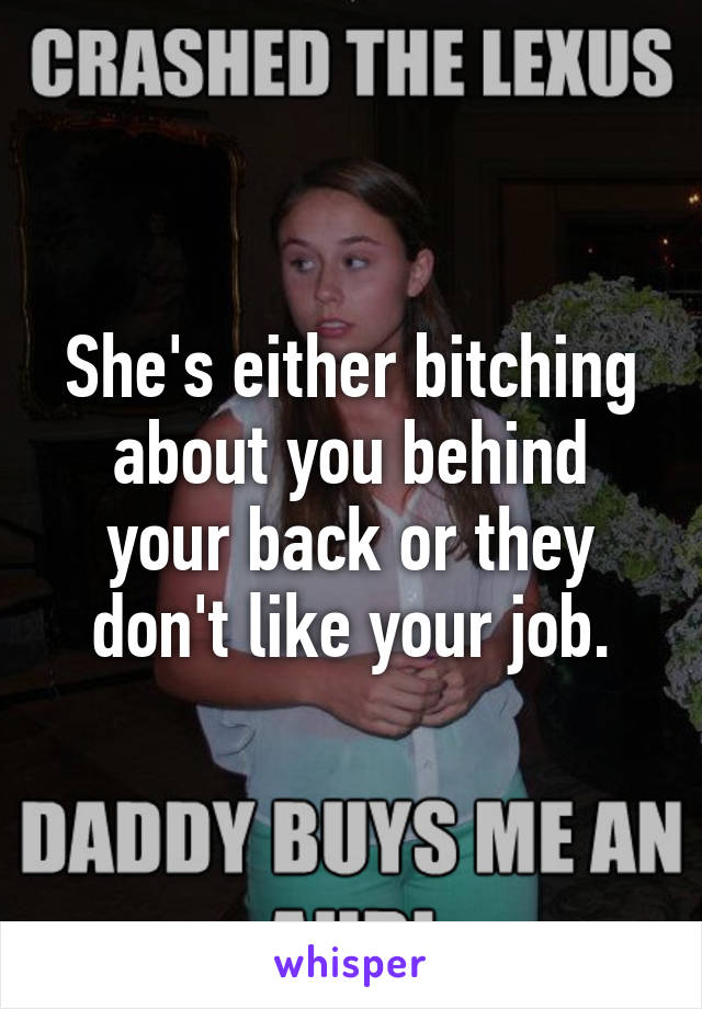 She's either bitching about you behind your back or they don't like your job.