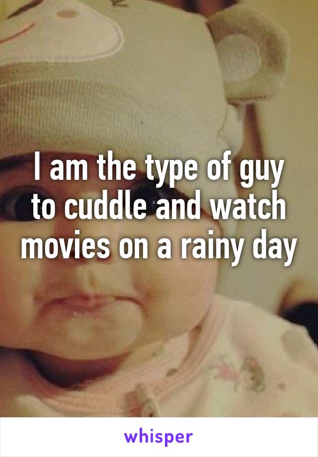 I am the type of guy to cuddle and watch movies on a rainy day 