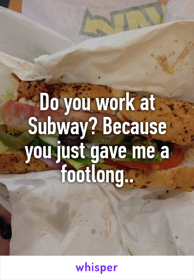 Do you work at Subway? Because you just gave me a footlong..