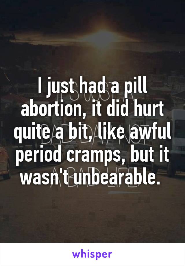 I just had a pill abortion, it did hurt quite a bit, like awful period cramps, but it wasn't unbearable. 