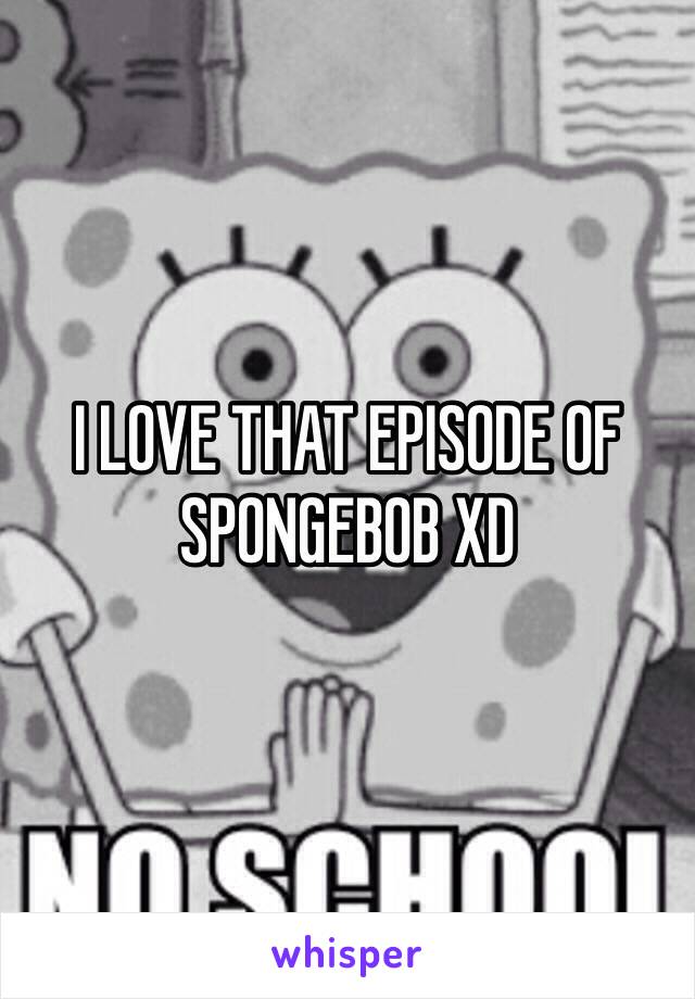 I LOVE THAT EPISODE OF SPONGEBOB XD