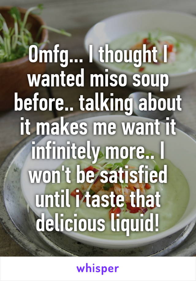 Omfg... I thought I wanted miso soup before.. talking about it makes me want it infinitely more.. I won't be satisfied until i taste that delicious liquid!