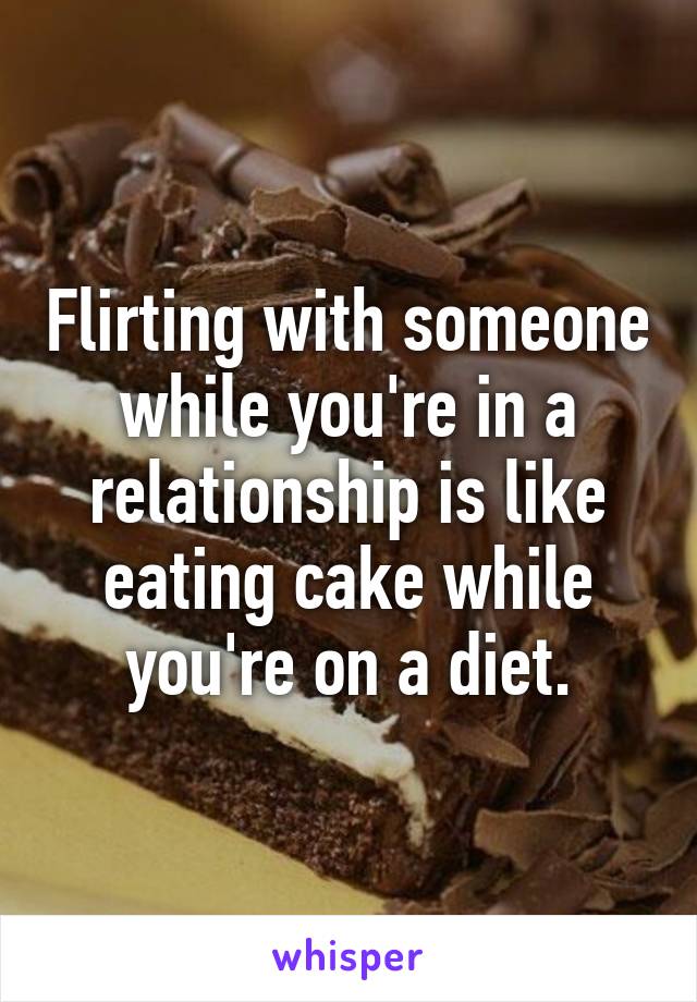 Flirting with someone while you're in a relationship is like eating cake while you're on a diet.