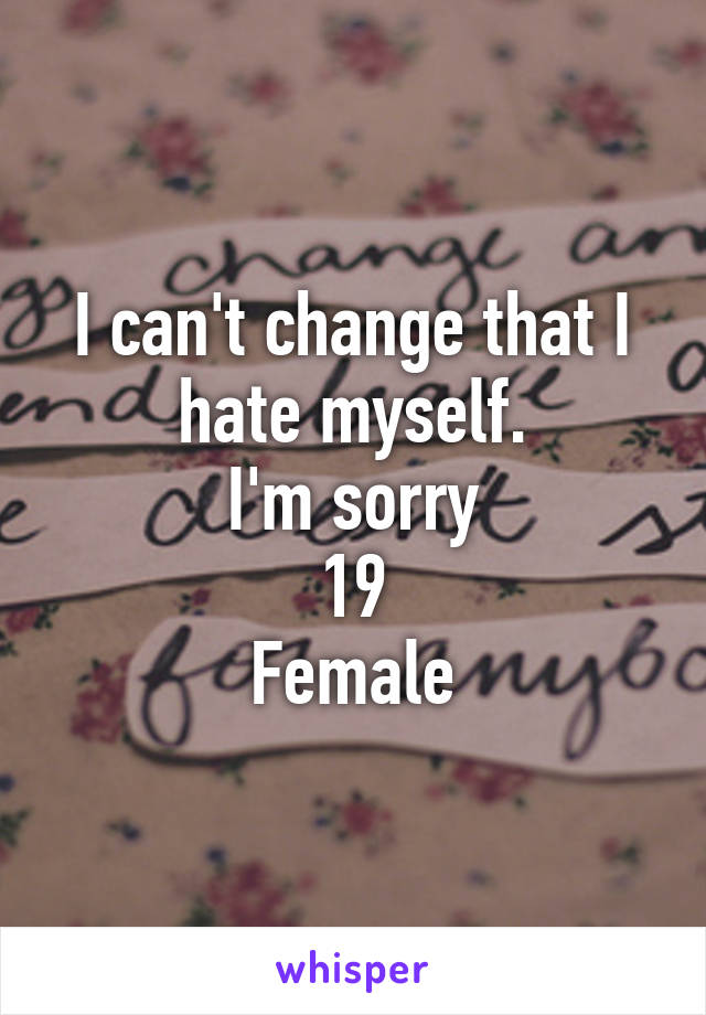 I can't change that I hate myself.
I'm sorry
19
Female