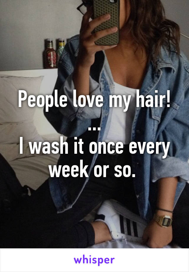 People love my hair!
...
I wash it once every week or so. 