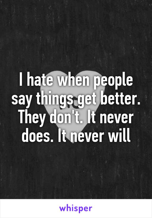 I hate when people say things get better. They don't. It never does. It never will