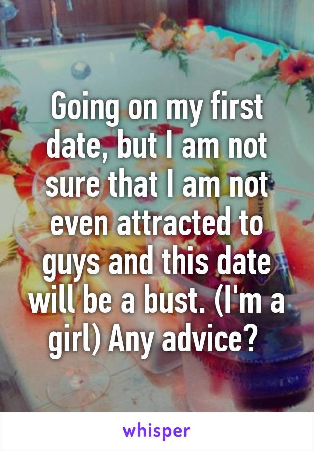 Going on my first date, but I am not sure that I am not even attracted to guys and this date will be a bust. (I'm a girl) Any advice? 